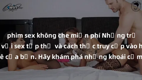phim sex không che miễn phí Những trải nghiệm mới lạ với sex tập thể và cách thức truy cập vào hành lang đam mê của bạn. Hãy khám phá những khoái cảm đầy kích thích với tập thể hấp dẫn!