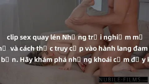 clip sex quay lén Những trải nghiệm mới lạ với sex tập thể và cách thức truy cập vào hành lang đam mê của bạn. Hãy khám phá những khoái cảm đầy kích thích với tập thể hấp dẫn!