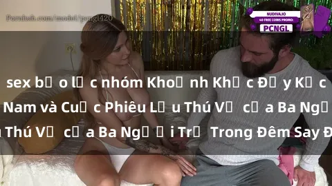 sex bạo lực nhóm Khoảnh Khắc Đầy Kịch Tính: Sex  Việt Nam và Cuộc Phiêu Lưu Thú Vị của Ba Người Trẻ Trong Đêm Say Đắm