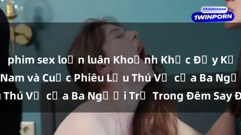 phim sex loạn luân Khoảnh Khắc Đầy Kịch Tính: Sex  Việt Nam và Cuộc Phiêu Lưu Thú Vị của Ba Người Trẻ Trong Đêm Say Đắm