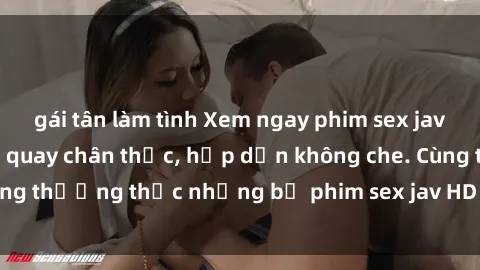 gái tân làm tình Xem ngay phim sex jav HD với những cảnh quay chân thực, hấp dẫn không che. Cùng thưởng thức những bộ phim sex jav HD hot nhất hiện nay!